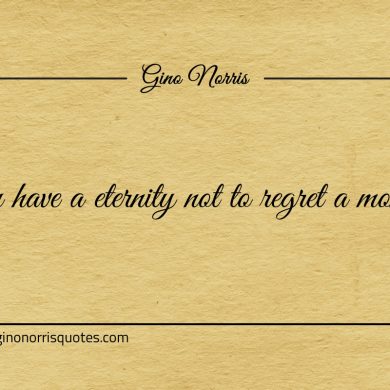You have a eternity not to regret a moment ginonorrisquotes
