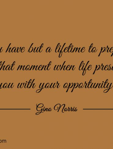 You have but a lifetime to prepare for that moment ginonorrisquotes