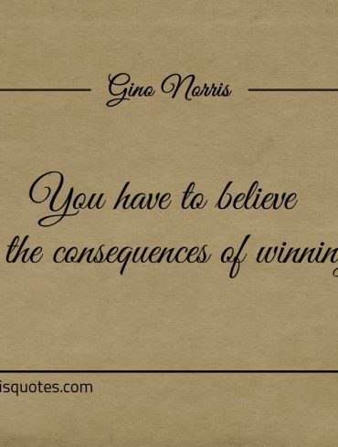 You have to believe in the consequences of winning ginonorrisquotes