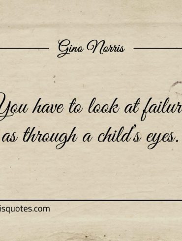 You have to look at failure as through a childs eyes ginonorrisquotes