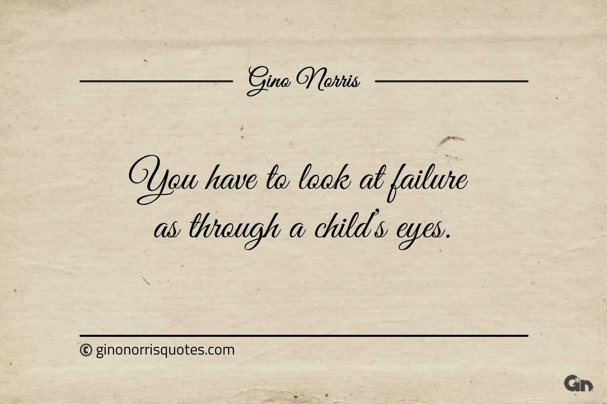 You have to look at failure as through a childs eyes ginonorrisquotes