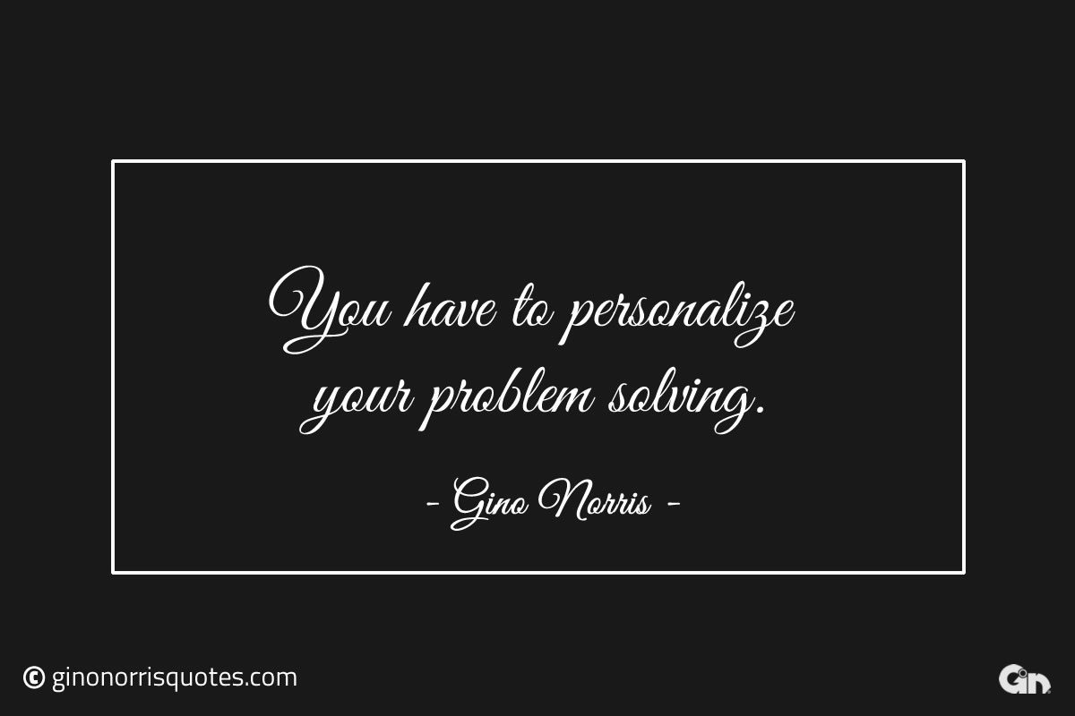 You have to personalize your problem solving ginonorrisquotes