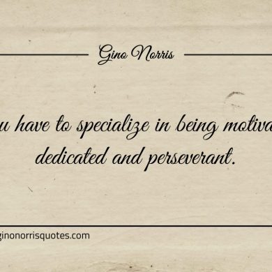 You have to specialize in being motivated ginonorrisquotes