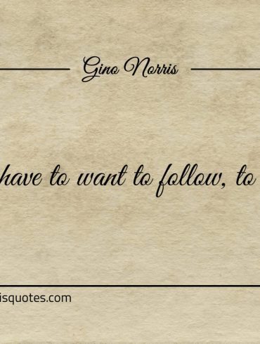 You have to want to  follow to lead ginonorrisquotes