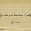 You hold your tomorrows Today ginonorrisquotes