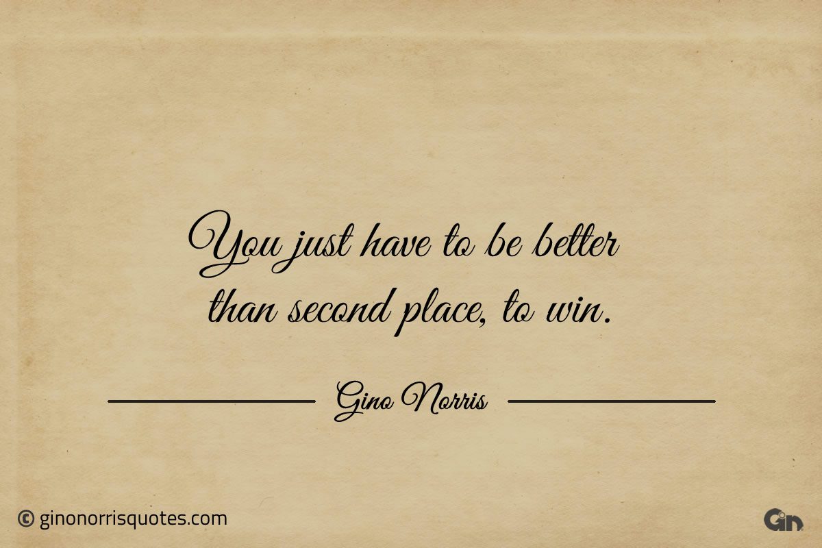 You just have to be better than second place ginonorrisquotes