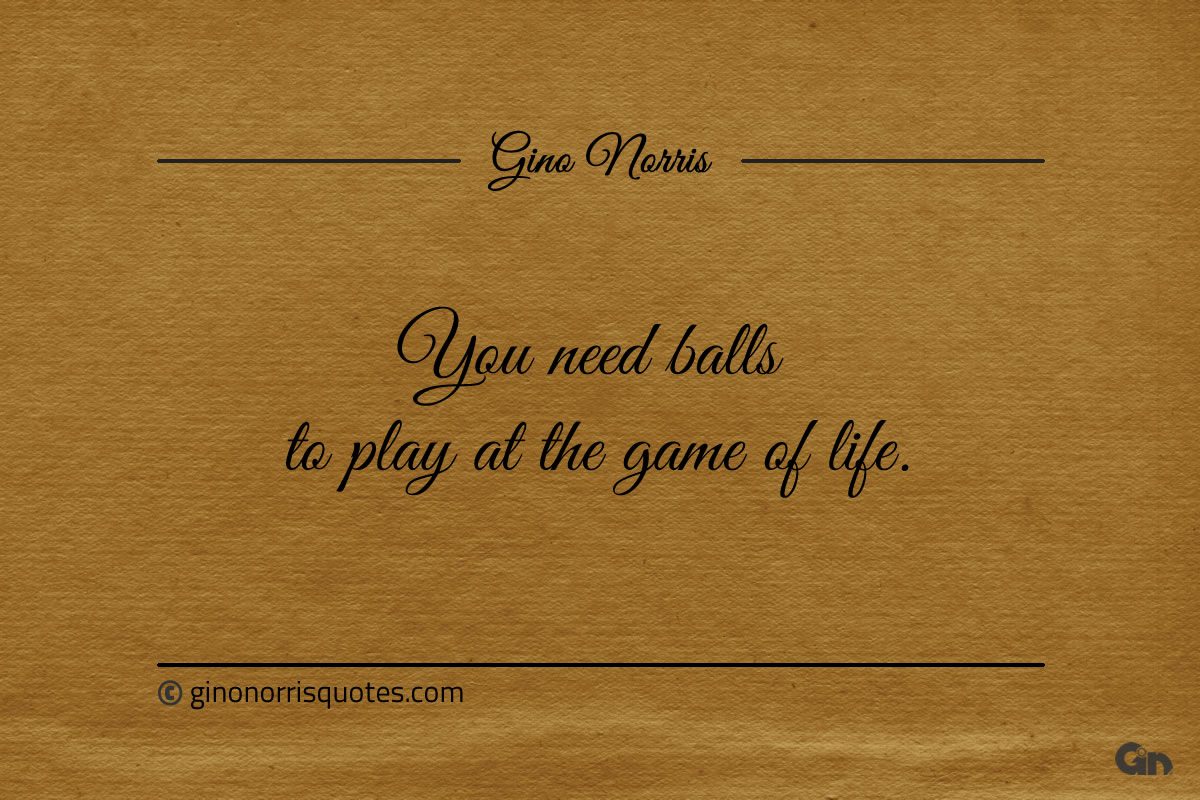 You need balls to play at the game of life ginonorrisquotes