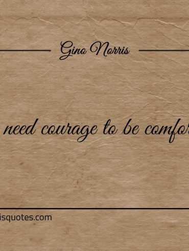 You need courage to be comfortable ginonorrisquotes