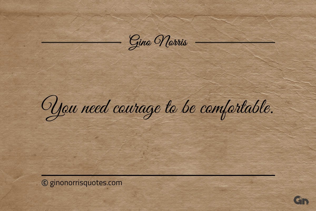 You need courage to be comfortable ginonorrisquotes