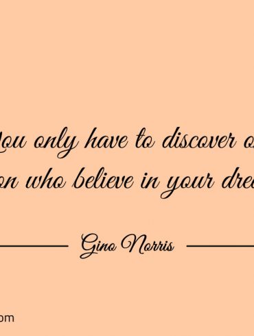 You only have to discover one person who believe in your dreams ginonorrisquotes