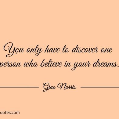 You only have to discover one person who believe in your dreams ginonorrisquotes
