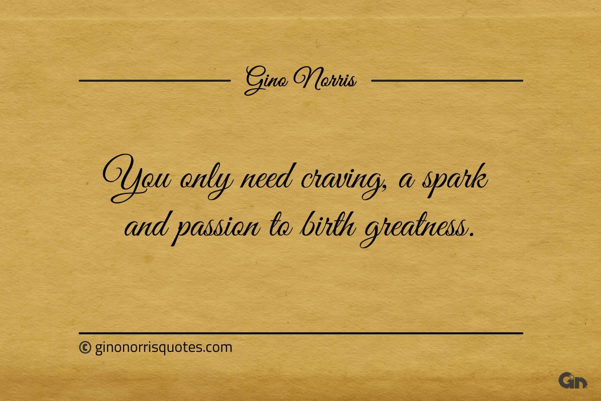 You only need craving a spark and passion to birth greatness ginonorrisquotes