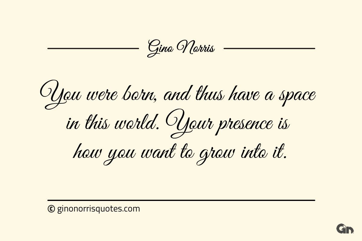 You were born and thus have a space in this world ginonorrisquotes