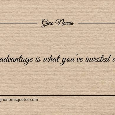 Your advantage is what youve invested already ginonorrisquotes