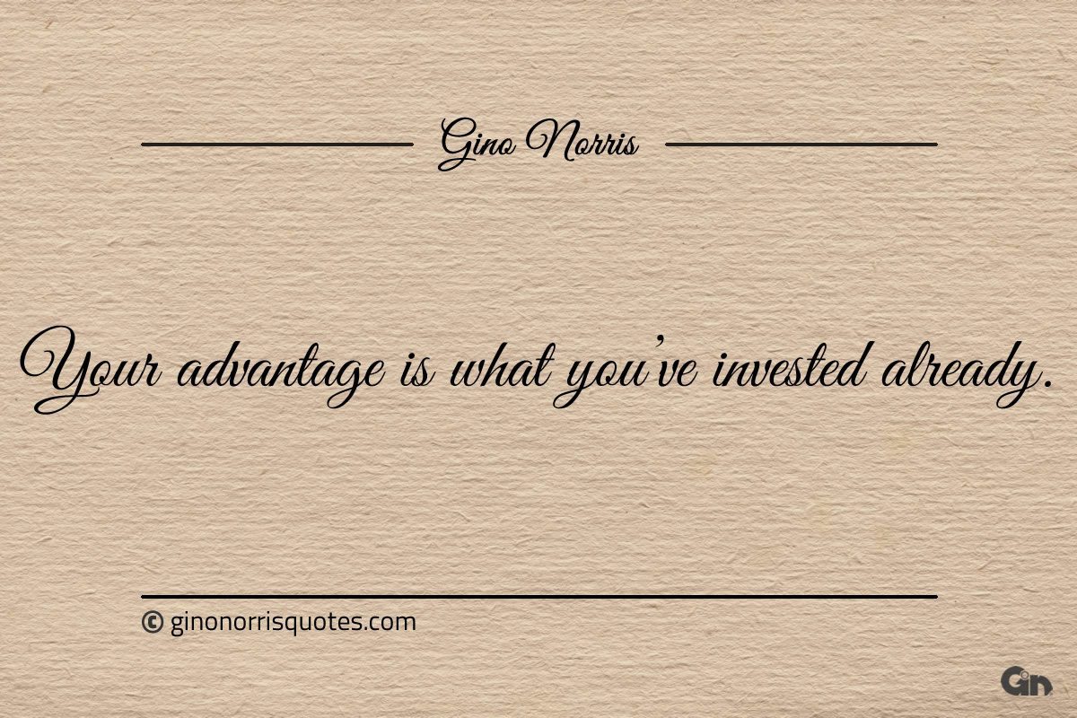 Your advantage is what youve invested already ginonorrisquotes