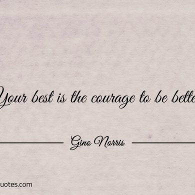 Your best is the courage to be better ginonorrisquotes