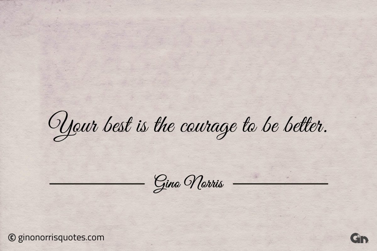 Your best is the courage to be better ginonorrisquotes
