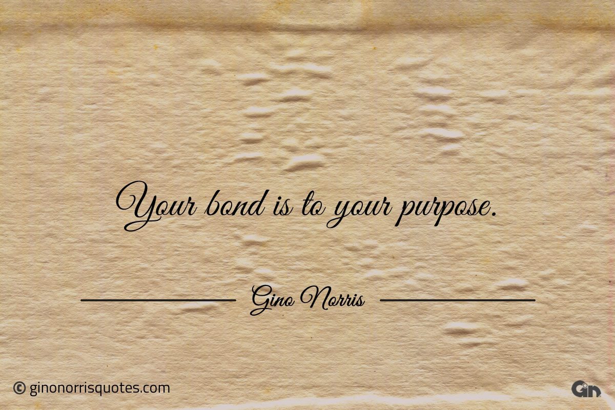 Your bond is to your purpose ginonorrisquotes