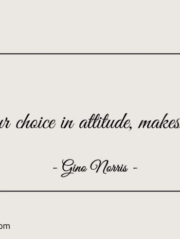 Your choice in attitude makes you ginonorrisquotes