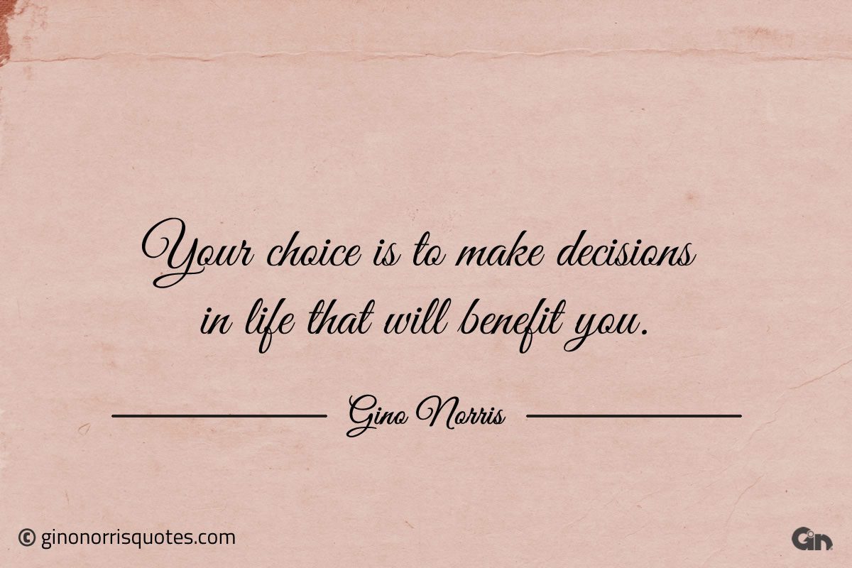 Your choice is to make decisions in life that will benefit you ginonorrisquotes