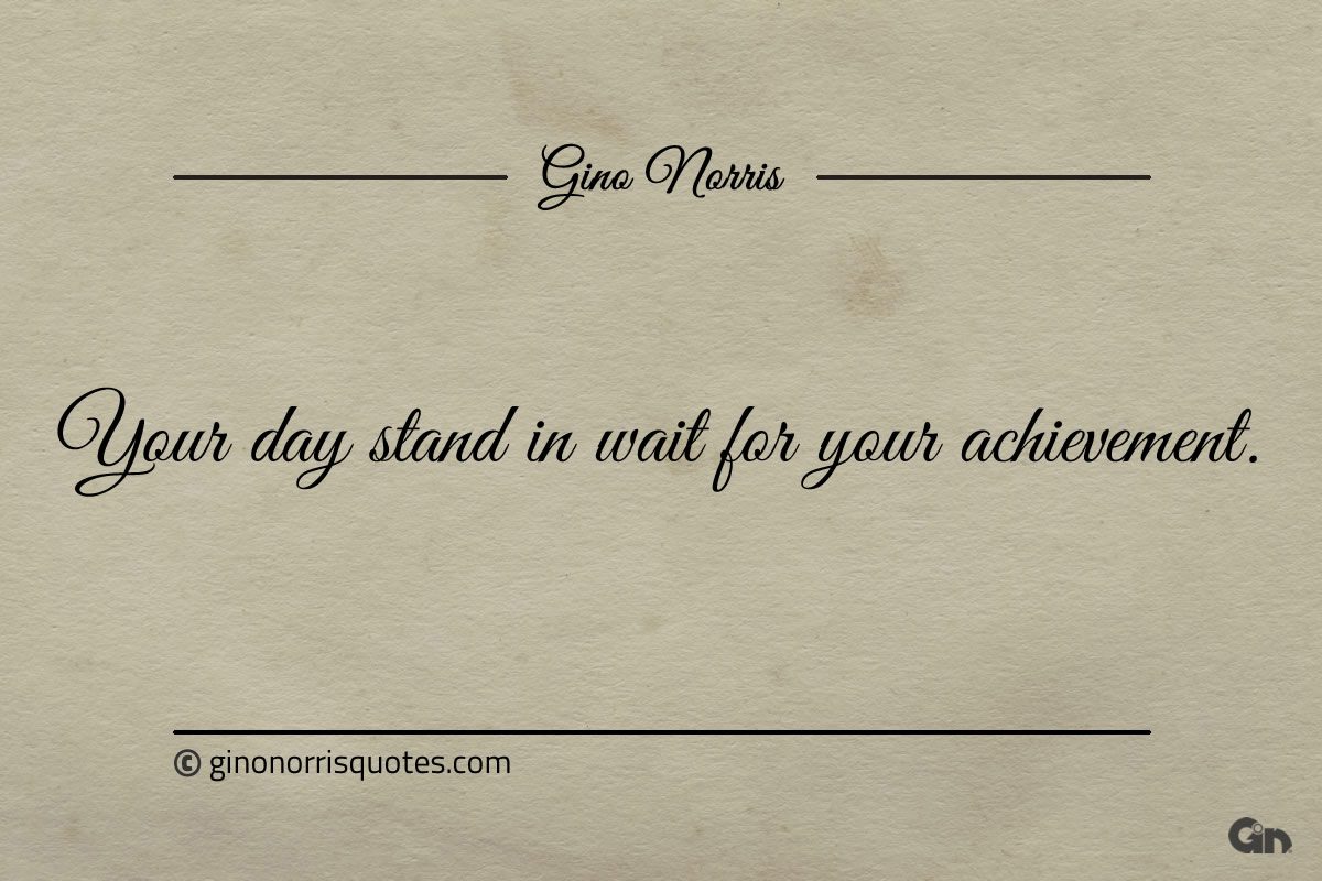 Your day stand in wait for your achievement ginonorrisquotes