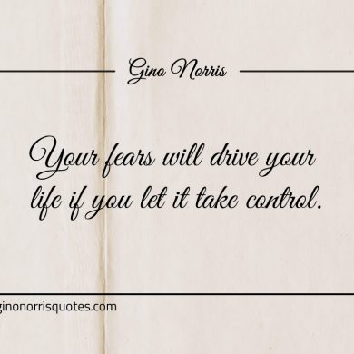 Your fears will drive your life if you let it take control ginonorrisquotes