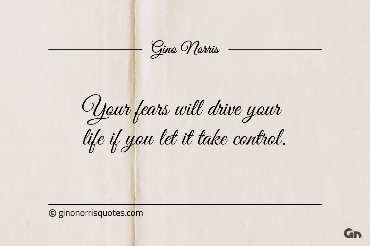 Your fears will drive your life if you let it take control ginonorrisquotes