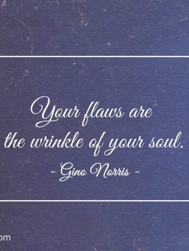 Your flaws are the wrinkle of your soul ginonorrisquotes