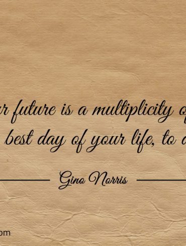 Your future is a multiplicity of the very best day ginonorrisquotes