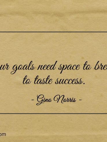 Your goals need space to breathe to taste success ginonorrisquotes