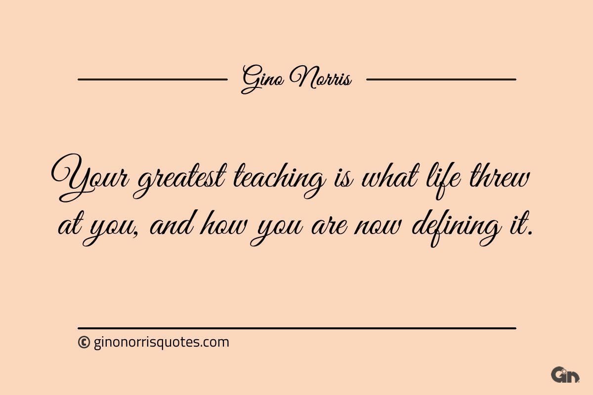 Your greatest teaching is what life threw at you ginonorrisquotes
