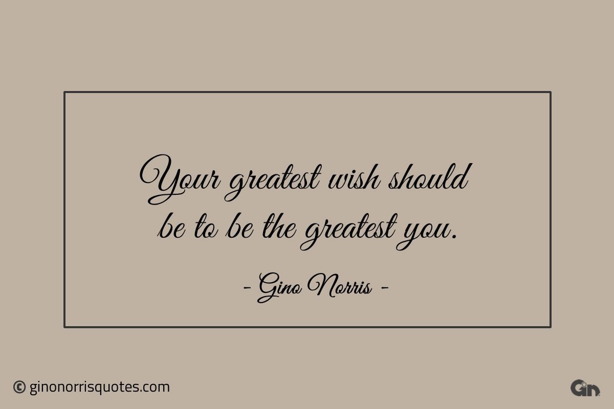 Your greatest wish should be to be the greatest you ginonorrisquotes