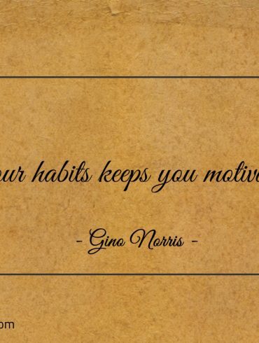 Your habits keeps you motivated ginonorrisquotes