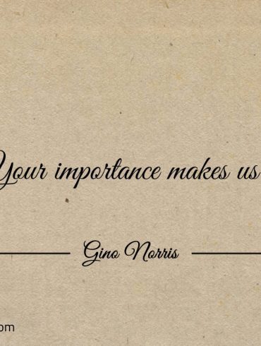 Your importance makes us ginonorrisquotes