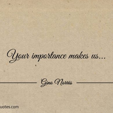 Your importance makes us ginonorrisquotes