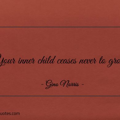 Your inner child ceases never to grow ginonorrisquotes