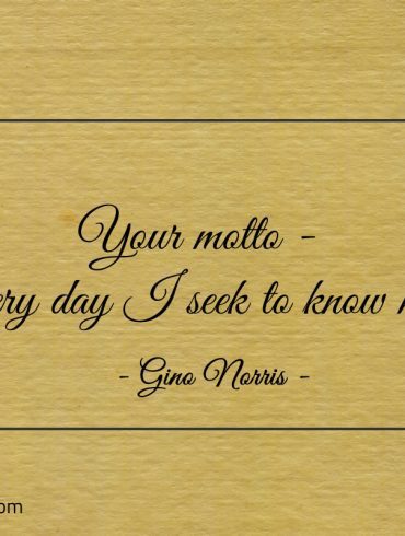 Your motto Every day I seek to know more ginonorrisquotes