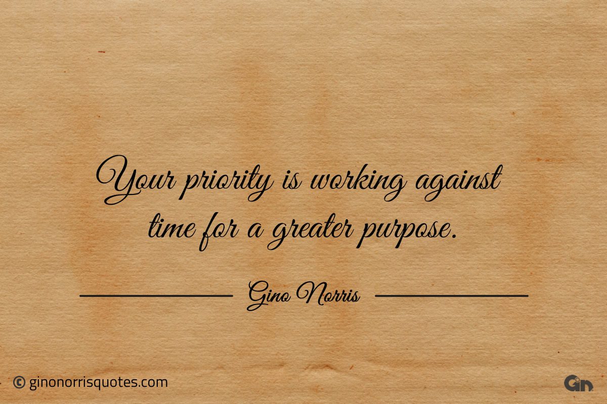Your priority is working against time for a greater purpose ginonorrisquotes
