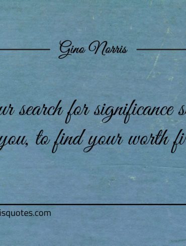 Your search for significance seeks of you ginonorrisquotes