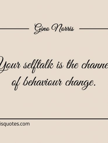 Your selftalk is the channel of behaviour change ginonorrisquotes