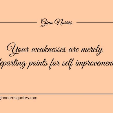 Your weaknesses are merely departing points for self improvement ginonorrisquotes