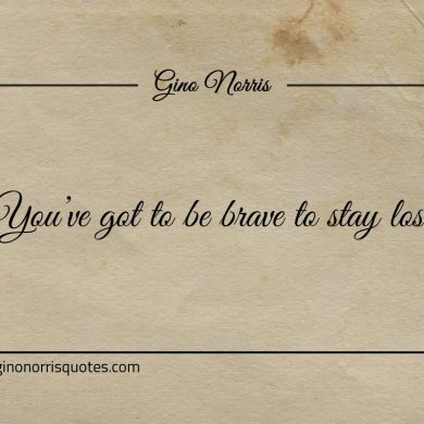 Youve got to be brave to stay lost ginonorrisquotes