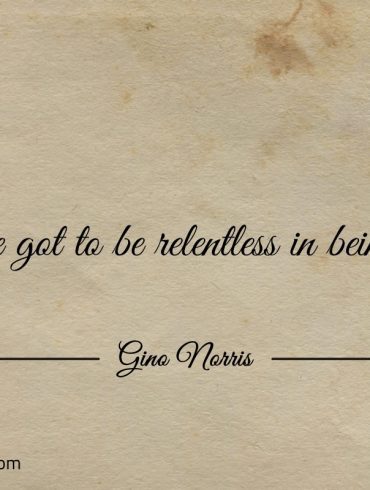 Youve got to be relentless in being you ginonorrisquotes