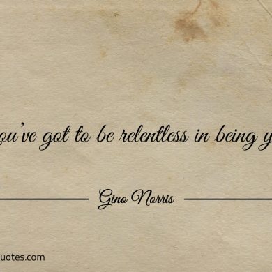 Youve got to be relentless in being you ginonorrisquotes
