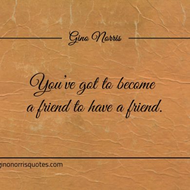 Youve got to become a friend to have a friend ginonorrisquotes