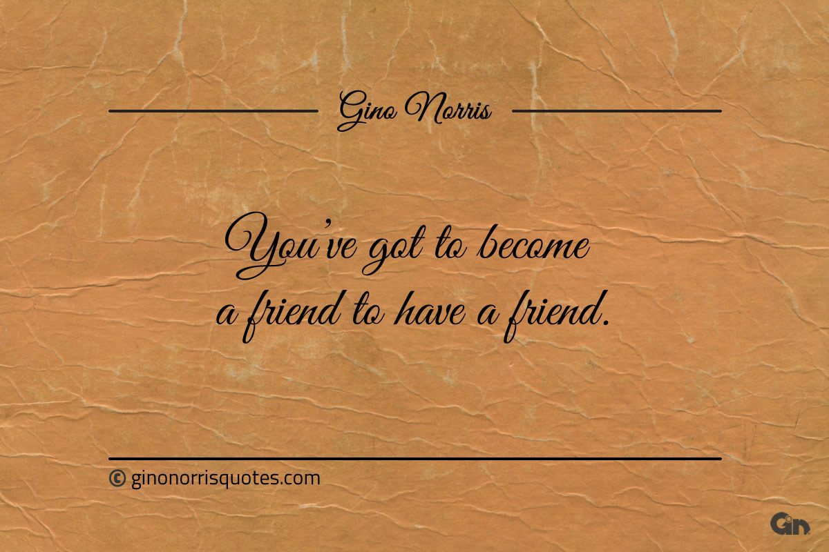 Youve got to become a friend to have a friend ginonorrisquotes