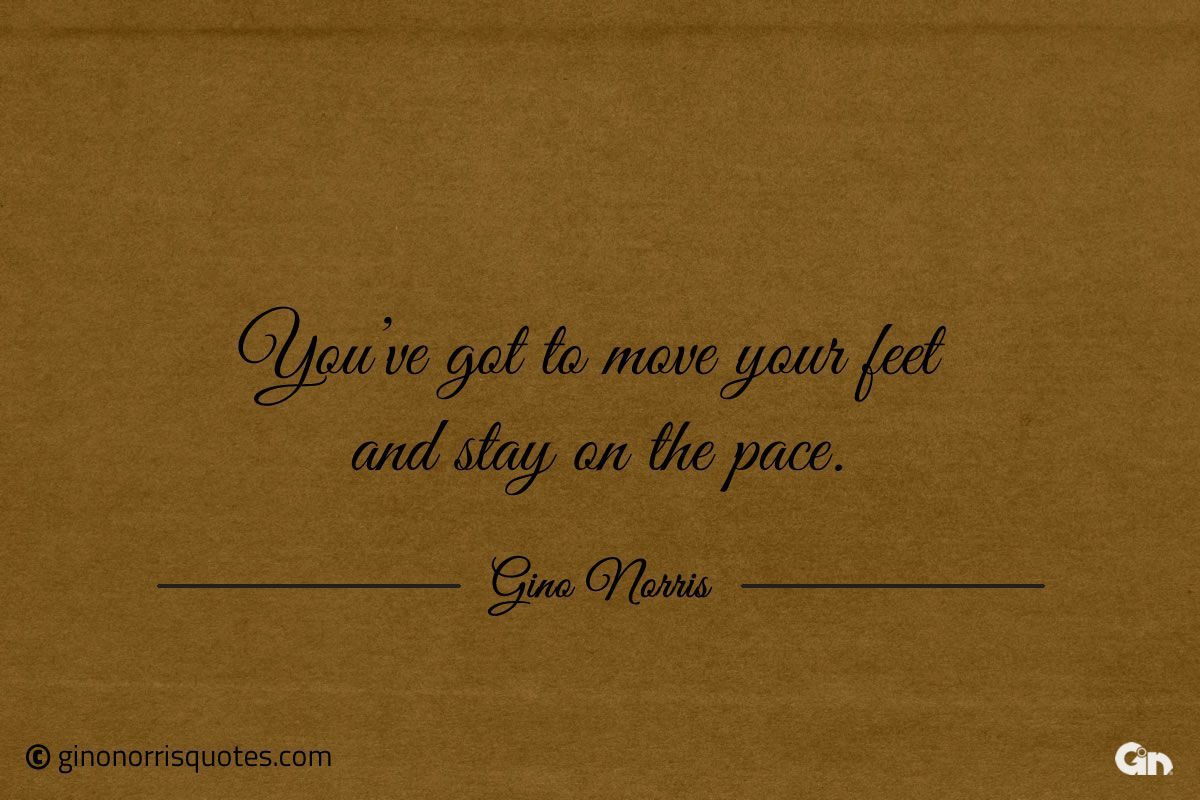 Youve got to move your feet and stay on the pace ginonorrisquotes