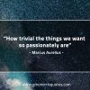 How trivial the things we want so passionately are MarcusAureliusQuotes