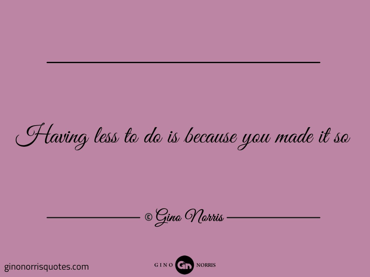 Having less to do is because you made it so