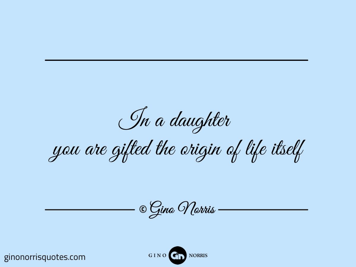 In a daughter you are gifted the origin of life itself